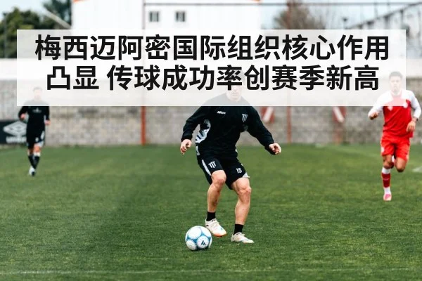 梅西迈阿密国际组织核心作用凸显 传球成功率创赛季新高