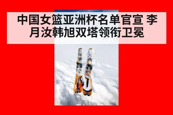 中国女篮亚洲杯名单官宣 李月汝韩旭双塔领衔卫冕