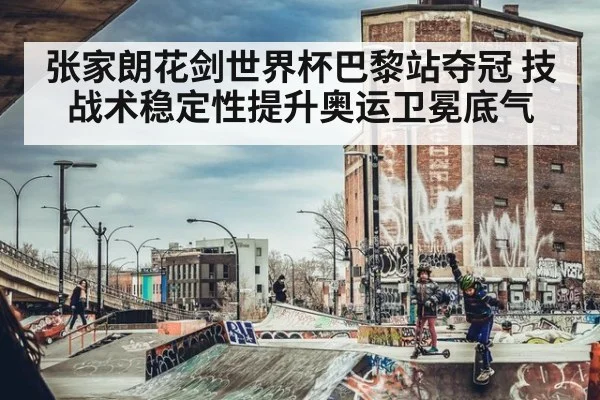 张家朗花剑世界杯巴黎站夺冠 技战术稳定性提升奥运卫冕底气