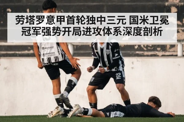 劳塔罗意甲首轮独中三元 国米卫冕冠军强势开局进攻体系深度剖析