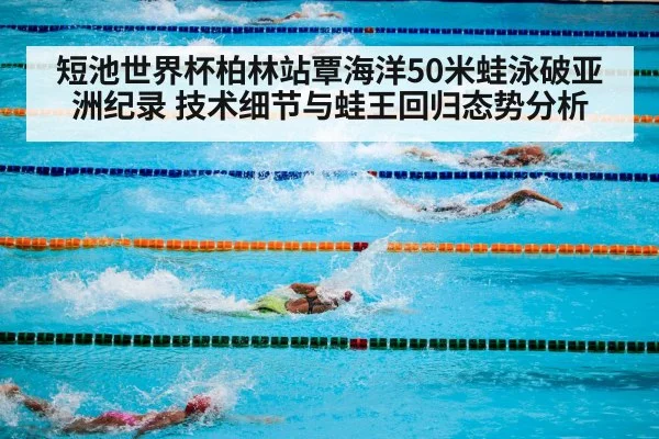短池世界杯柏林站覃海洋50米蛙泳破亚洲纪录 技术细节与蛙王回归态势分析