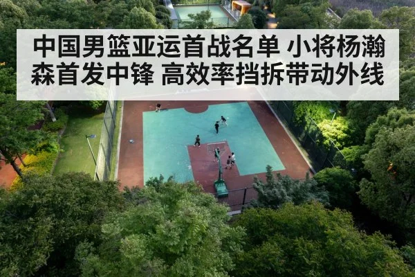 中国男篮亚运首战名单 小将杨瀚森首发中锋 高效率挡拆带动外线