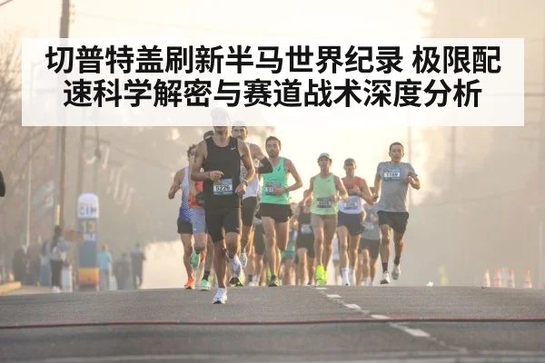 切普特盖刷新半马世界纪录 极限配速科学解密与赛道战术深度分析