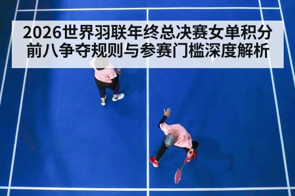 2026世界羽联年终总决赛女单积分前八争夺规则与参赛门槛深度解析