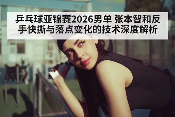 乒乓球亚锦赛2026男单 张本智和反手快撕与落点变化的技术深度解析
