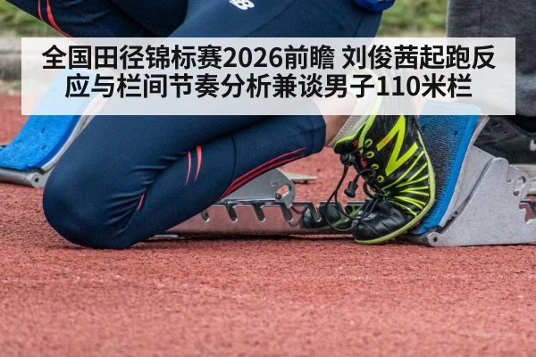 全国田径锦标赛2026前瞻 刘俊茜起跑反应与栏间节奏分析兼谈男子110米栏