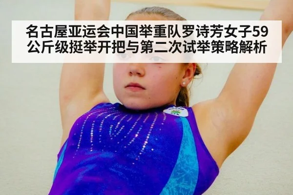 名古屋亚运会中国举重队罗诗芳女子59公斤级挺举开把与第二次试举策略解析