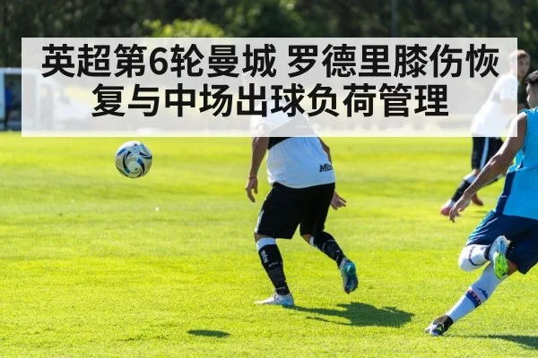 英超第6轮曼城 罗德里膝伤恢复与中场出球负荷管理