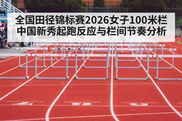 全国田径锦标赛2026女子100米栏中国新秀起跑反应与栏间节奏分析