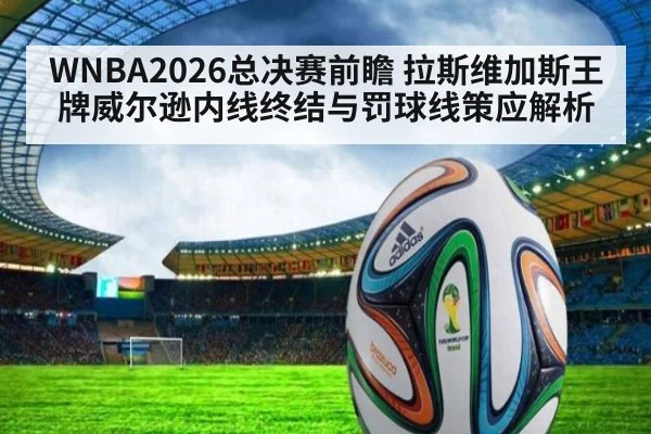WNBA2026总决赛前瞻 拉斯维加斯王牌威尔逊内线终结与罚球线策应解析