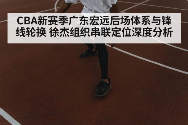 CBA新赛季广东宏远后场体系与锋线轮换 徐杰组织串联定位深度分析