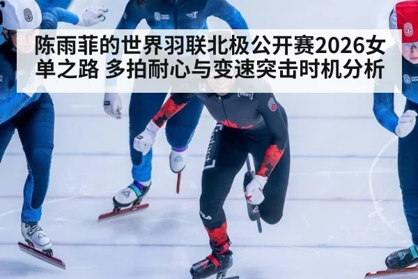 陈雨菲的世界羽联北极公开赛2026女单之路 多拍耐心与变速突击时机分析
